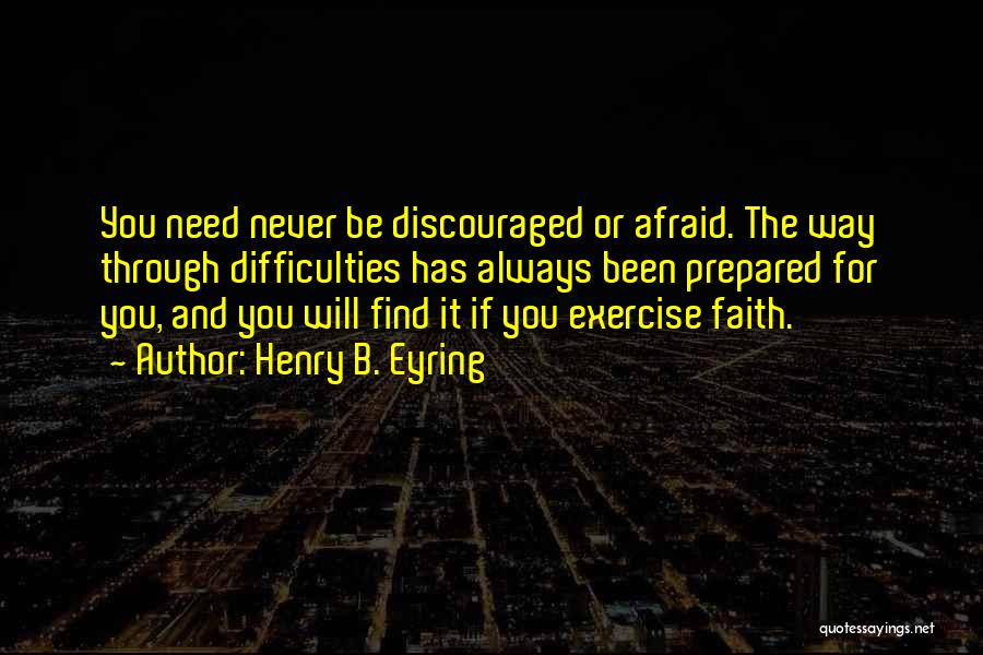 Henry B. Eyring Quotes: You Need Never Be Discouraged Or Afraid. The Way Through Difficulties Has Always Been Prepared For You, And You Will