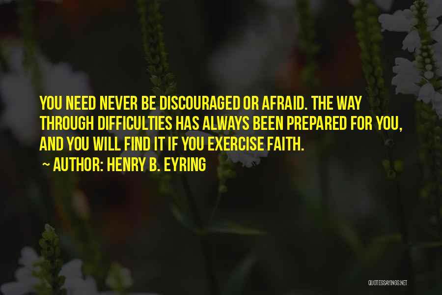 Henry B. Eyring Quotes: You Need Never Be Discouraged Or Afraid. The Way Through Difficulties Has Always Been Prepared For You, And You Will