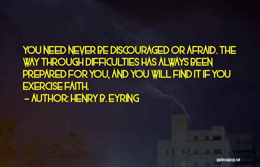 Henry B. Eyring Quotes: You Need Never Be Discouraged Or Afraid. The Way Through Difficulties Has Always Been Prepared For You, And You Will