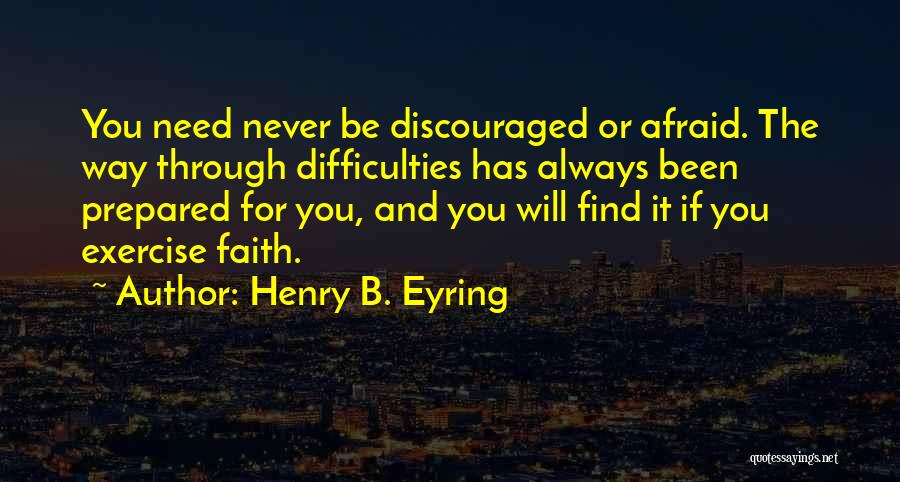 Henry B. Eyring Quotes: You Need Never Be Discouraged Or Afraid. The Way Through Difficulties Has Always Been Prepared For You, And You Will