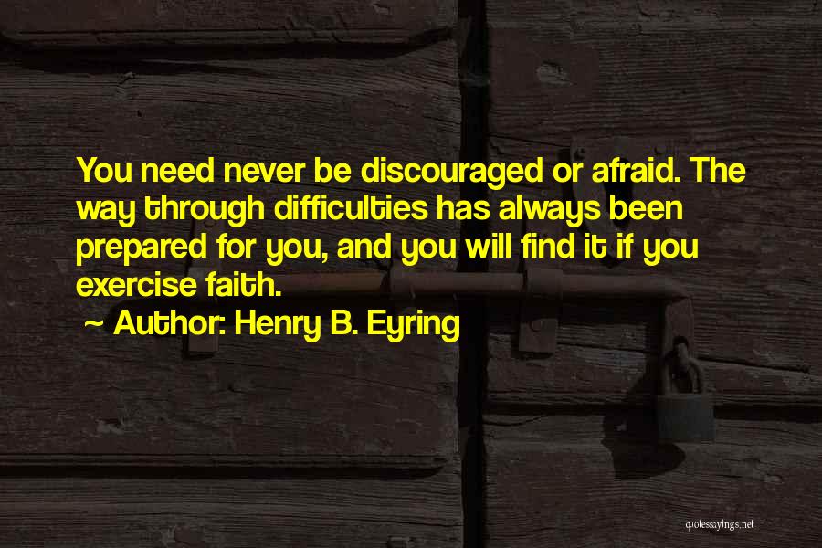 Henry B. Eyring Quotes: You Need Never Be Discouraged Or Afraid. The Way Through Difficulties Has Always Been Prepared For You, And You Will