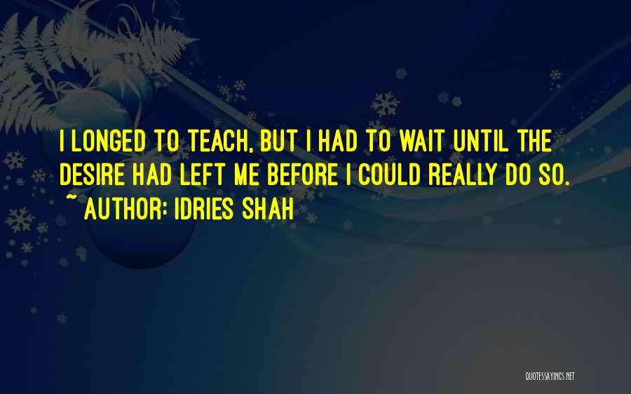 Idries Shah Quotes: I Longed To Teach, But I Had To Wait Until The Desire Had Left Me Before I Could Really Do