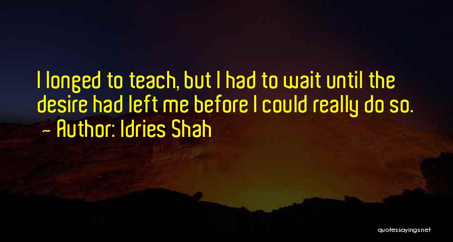 Idries Shah Quotes: I Longed To Teach, But I Had To Wait Until The Desire Had Left Me Before I Could Really Do