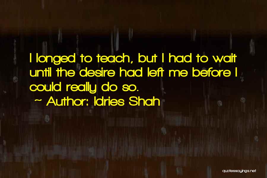 Idries Shah Quotes: I Longed To Teach, But I Had To Wait Until The Desire Had Left Me Before I Could Really Do