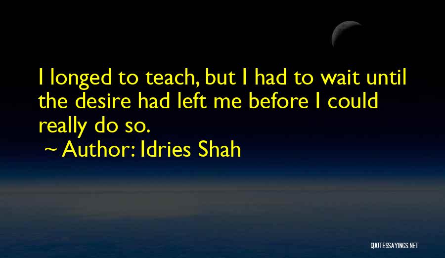 Idries Shah Quotes: I Longed To Teach, But I Had To Wait Until The Desire Had Left Me Before I Could Really Do