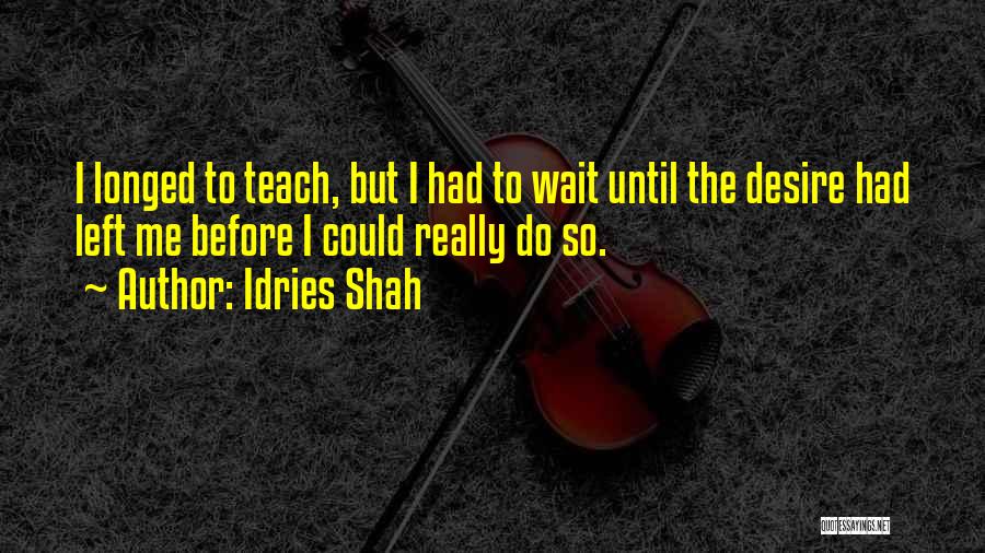 Idries Shah Quotes: I Longed To Teach, But I Had To Wait Until The Desire Had Left Me Before I Could Really Do