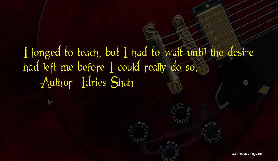 Idries Shah Quotes: I Longed To Teach, But I Had To Wait Until The Desire Had Left Me Before I Could Really Do