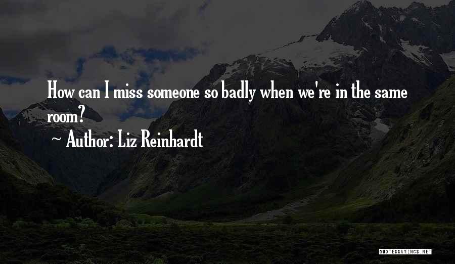 Liz Reinhardt Quotes: How Can I Miss Someone So Badly When We're In The Same Room?