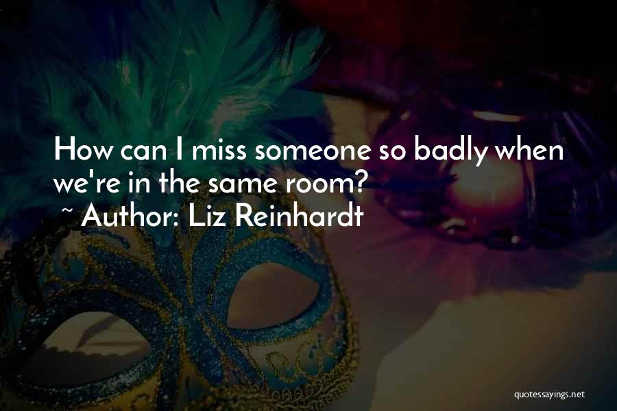 Liz Reinhardt Quotes: How Can I Miss Someone So Badly When We're In The Same Room?