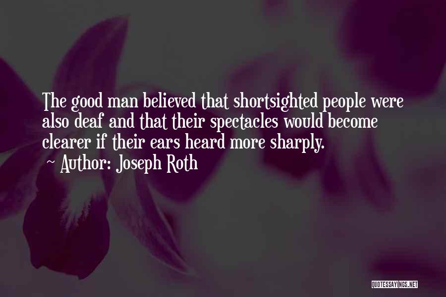 Joseph Roth Quotes: The Good Man Believed That Shortsighted People Were Also Deaf And That Their Spectacles Would Become Clearer If Their Ears