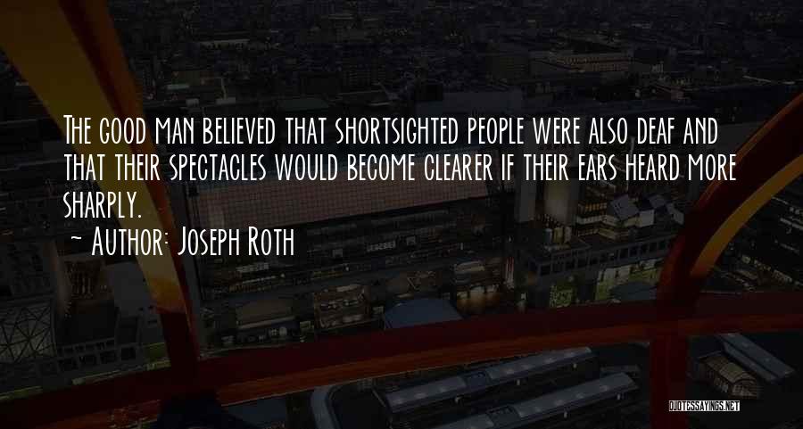 Joseph Roth Quotes: The Good Man Believed That Shortsighted People Were Also Deaf And That Their Spectacles Would Become Clearer If Their Ears