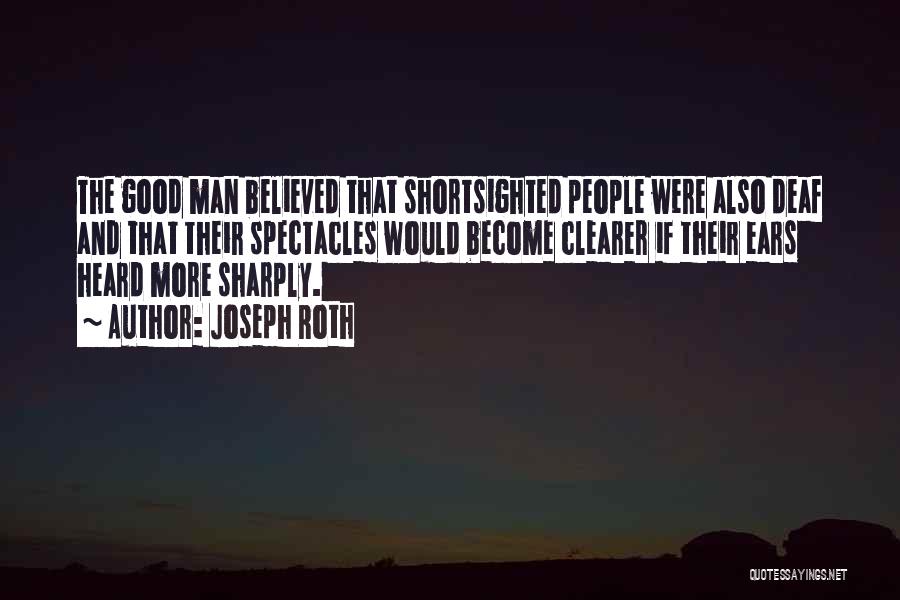 Joseph Roth Quotes: The Good Man Believed That Shortsighted People Were Also Deaf And That Their Spectacles Would Become Clearer If Their Ears