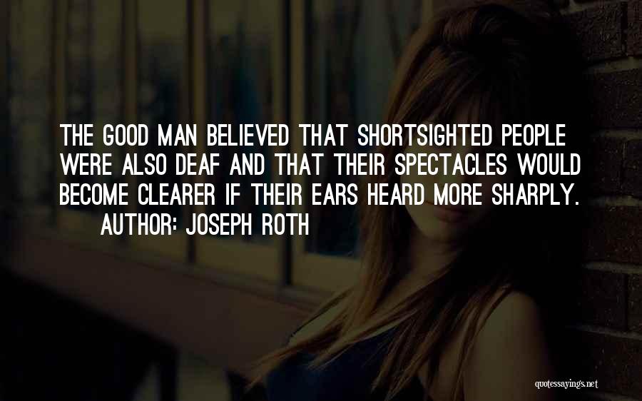 Joseph Roth Quotes: The Good Man Believed That Shortsighted People Were Also Deaf And That Their Spectacles Would Become Clearer If Their Ears