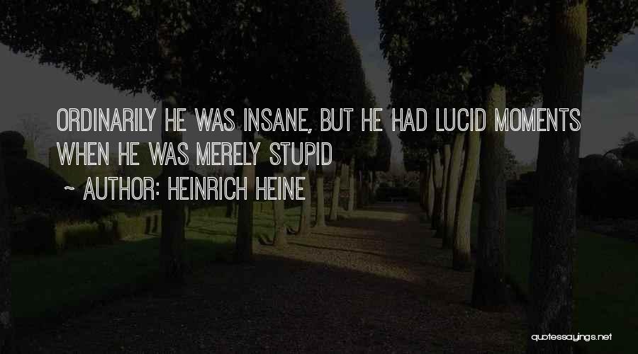Heinrich Heine Quotes: Ordinarily He Was Insane, But He Had Lucid Moments When He Was Merely Stupid