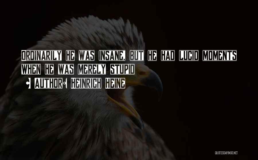 Heinrich Heine Quotes: Ordinarily He Was Insane, But He Had Lucid Moments When He Was Merely Stupid