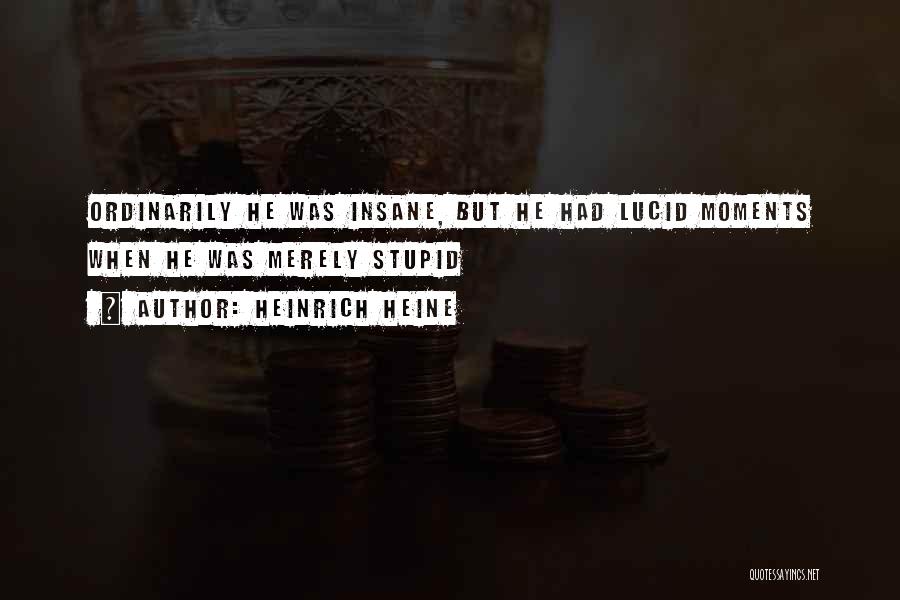 Heinrich Heine Quotes: Ordinarily He Was Insane, But He Had Lucid Moments When He Was Merely Stupid