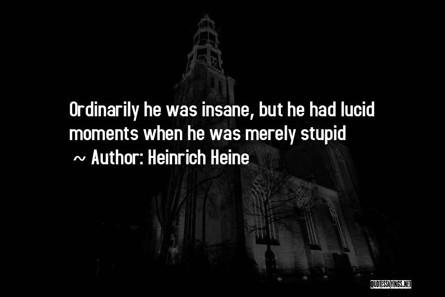 Heinrich Heine Quotes: Ordinarily He Was Insane, But He Had Lucid Moments When He Was Merely Stupid