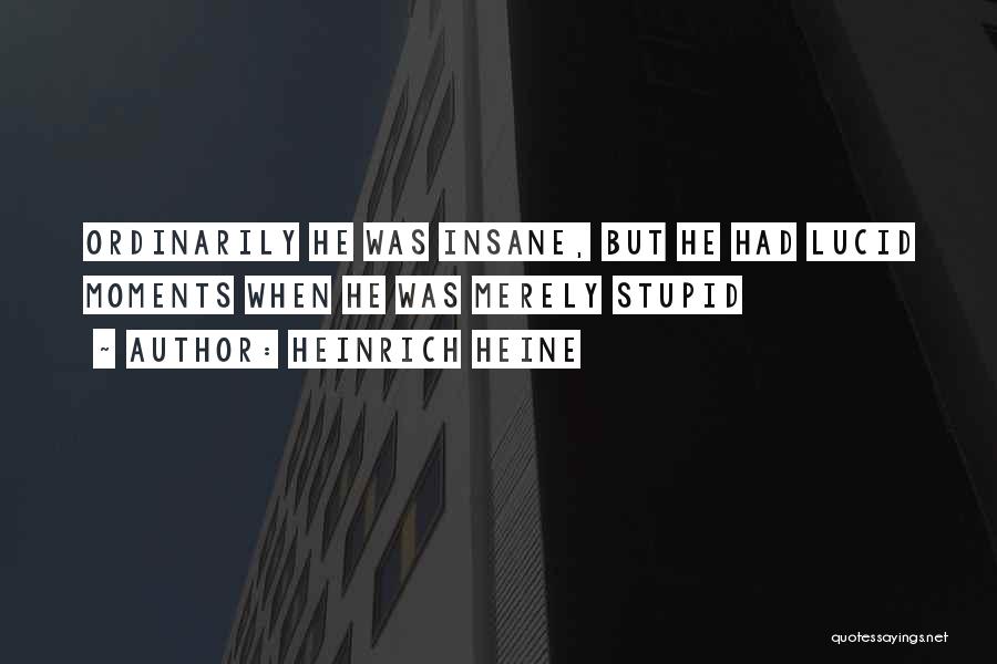 Heinrich Heine Quotes: Ordinarily He Was Insane, But He Had Lucid Moments When He Was Merely Stupid