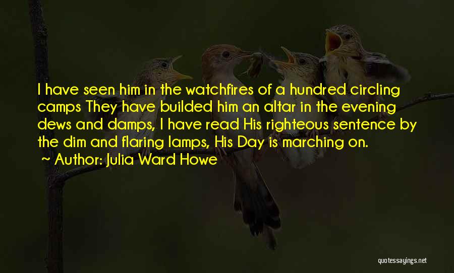 Julia Ward Howe Quotes: I Have Seen Him In The Watchfires Of A Hundred Circling Camps They Have Builded Him An Altar In The