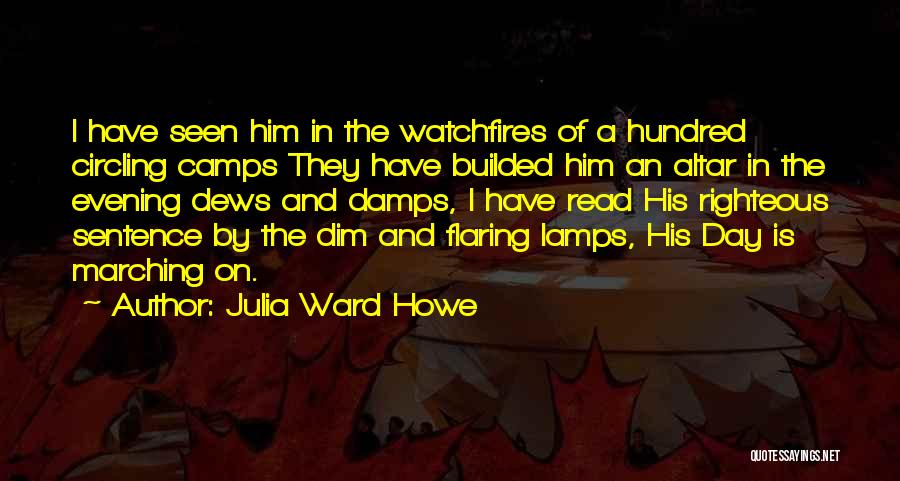 Julia Ward Howe Quotes: I Have Seen Him In The Watchfires Of A Hundred Circling Camps They Have Builded Him An Altar In The
