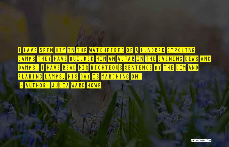 Julia Ward Howe Quotes: I Have Seen Him In The Watchfires Of A Hundred Circling Camps They Have Builded Him An Altar In The