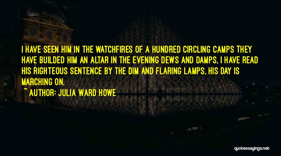 Julia Ward Howe Quotes: I Have Seen Him In The Watchfires Of A Hundred Circling Camps They Have Builded Him An Altar In The