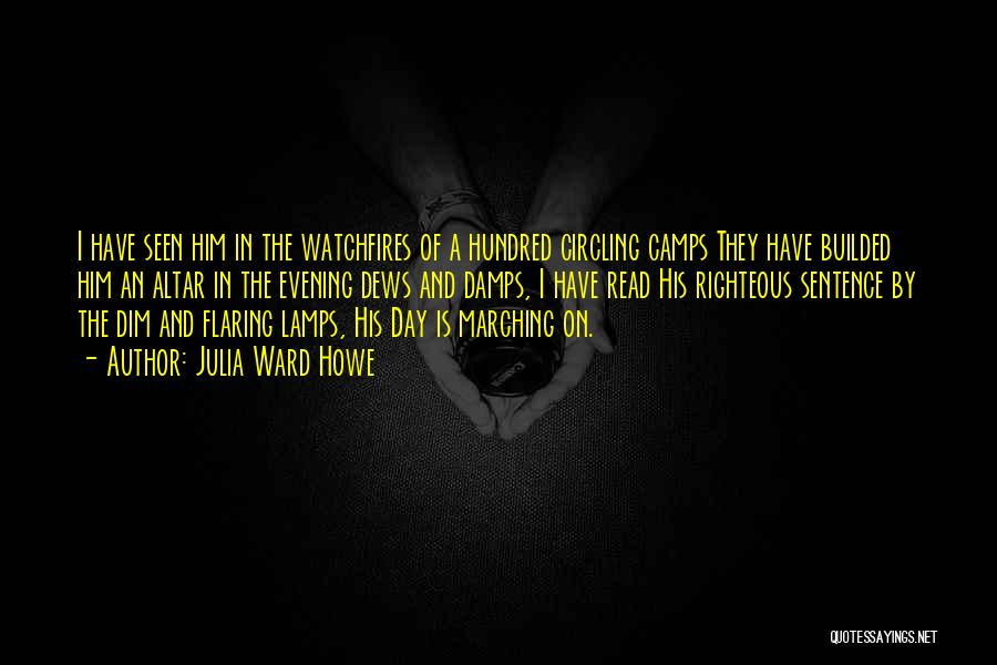 Julia Ward Howe Quotes: I Have Seen Him In The Watchfires Of A Hundred Circling Camps They Have Builded Him An Altar In The