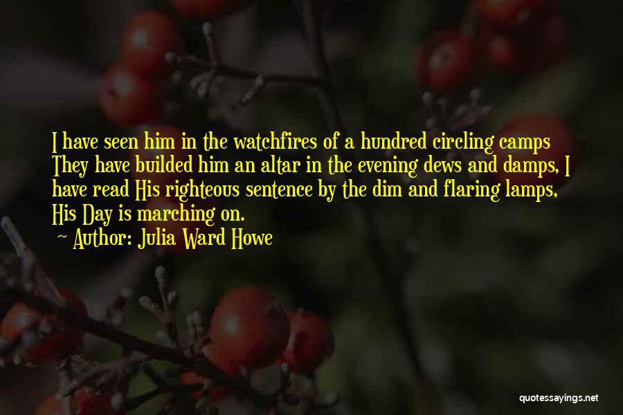 Julia Ward Howe Quotes: I Have Seen Him In The Watchfires Of A Hundred Circling Camps They Have Builded Him An Altar In The