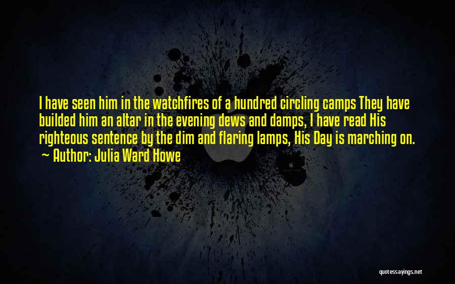 Julia Ward Howe Quotes: I Have Seen Him In The Watchfires Of A Hundred Circling Camps They Have Builded Him An Altar In The