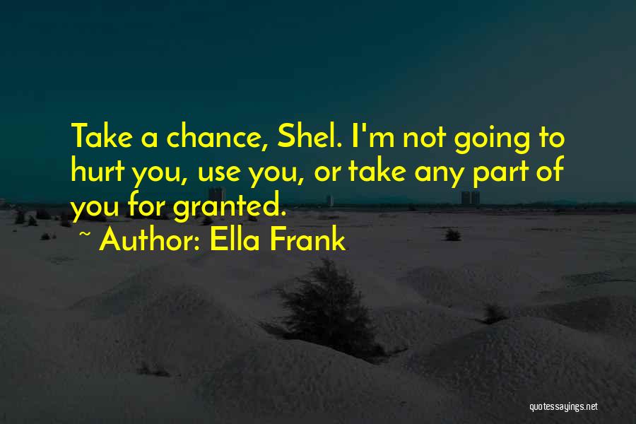 Ella Frank Quotes: Take A Chance, Shel. I'm Not Going To Hurt You, Use You, Or Take Any Part Of You For Granted.