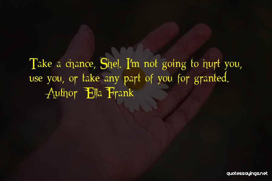 Ella Frank Quotes: Take A Chance, Shel. I'm Not Going To Hurt You, Use You, Or Take Any Part Of You For Granted.