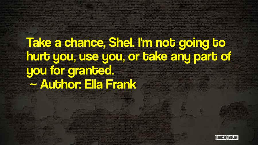 Ella Frank Quotes: Take A Chance, Shel. I'm Not Going To Hurt You, Use You, Or Take Any Part Of You For Granted.
