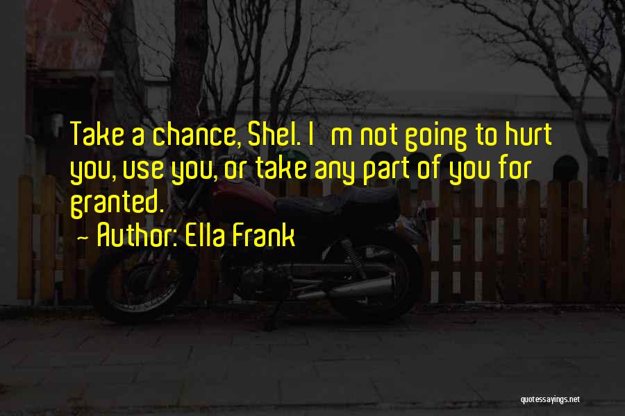 Ella Frank Quotes: Take A Chance, Shel. I'm Not Going To Hurt You, Use You, Or Take Any Part Of You For Granted.