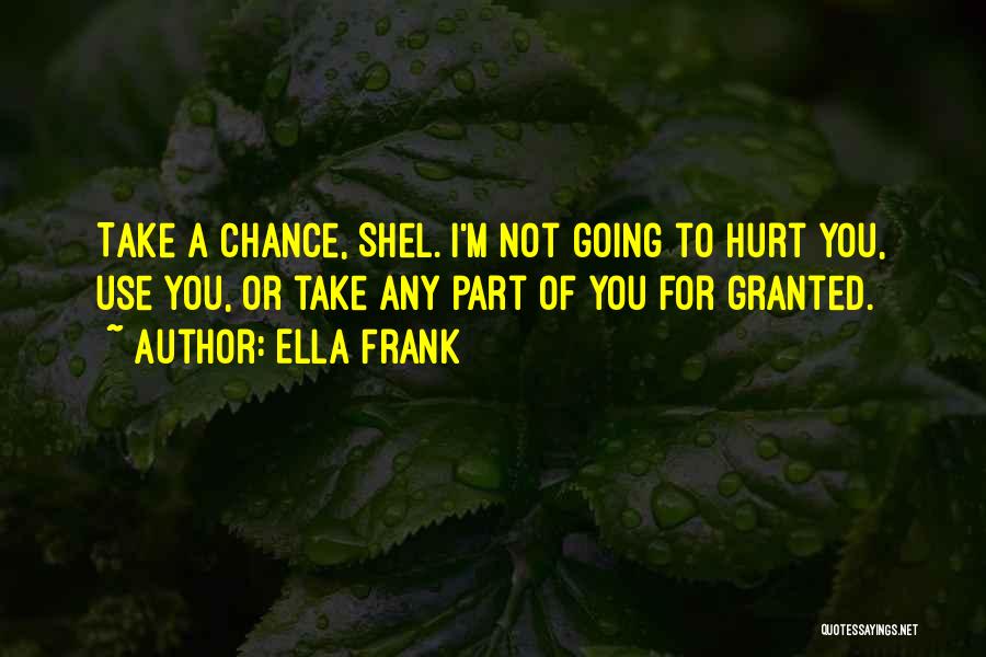 Ella Frank Quotes: Take A Chance, Shel. I'm Not Going To Hurt You, Use You, Or Take Any Part Of You For Granted.