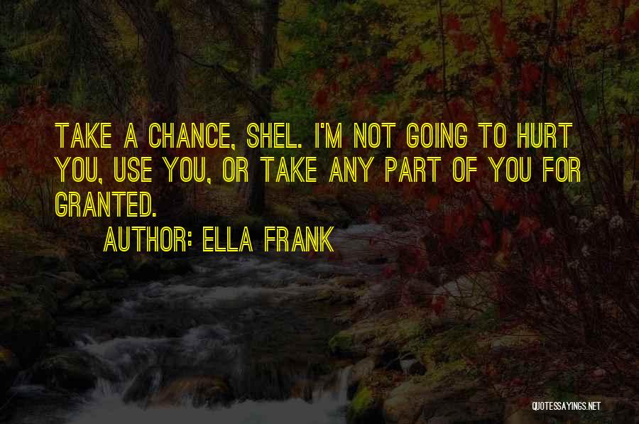 Ella Frank Quotes: Take A Chance, Shel. I'm Not Going To Hurt You, Use You, Or Take Any Part Of You For Granted.