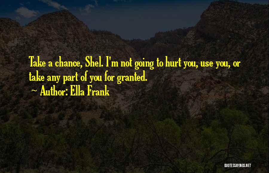 Ella Frank Quotes: Take A Chance, Shel. I'm Not Going To Hurt You, Use You, Or Take Any Part Of You For Granted.