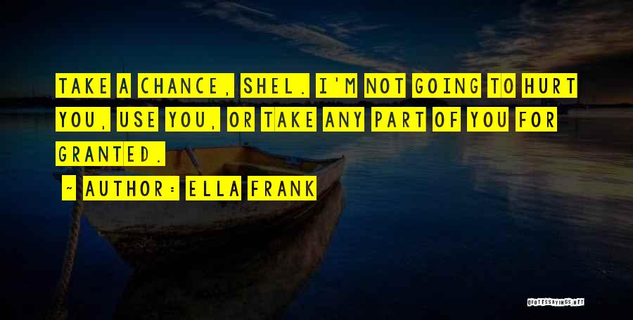 Ella Frank Quotes: Take A Chance, Shel. I'm Not Going To Hurt You, Use You, Or Take Any Part Of You For Granted.