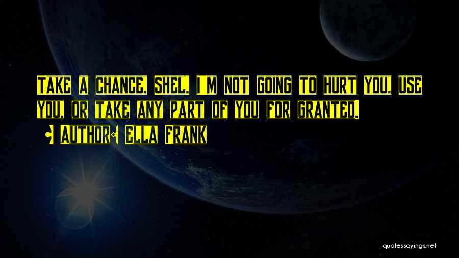 Ella Frank Quotes: Take A Chance, Shel. I'm Not Going To Hurt You, Use You, Or Take Any Part Of You For Granted.