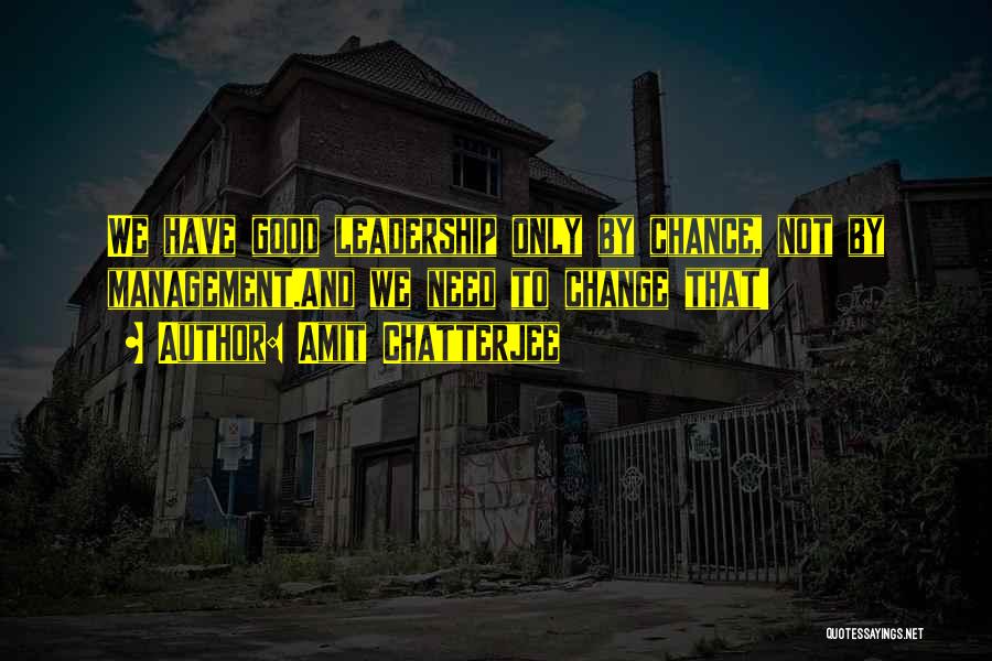 Amit Chatterjee Quotes: We Have Good Leadership Only By Chance, Not By Management.and We Need To Change That!
