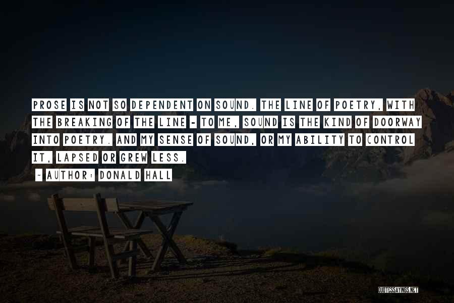 Donald Hall Quotes: Prose Is Not So Dependent On Sound. The Line Of Poetry, With The Breaking Of The Line - To Me,
