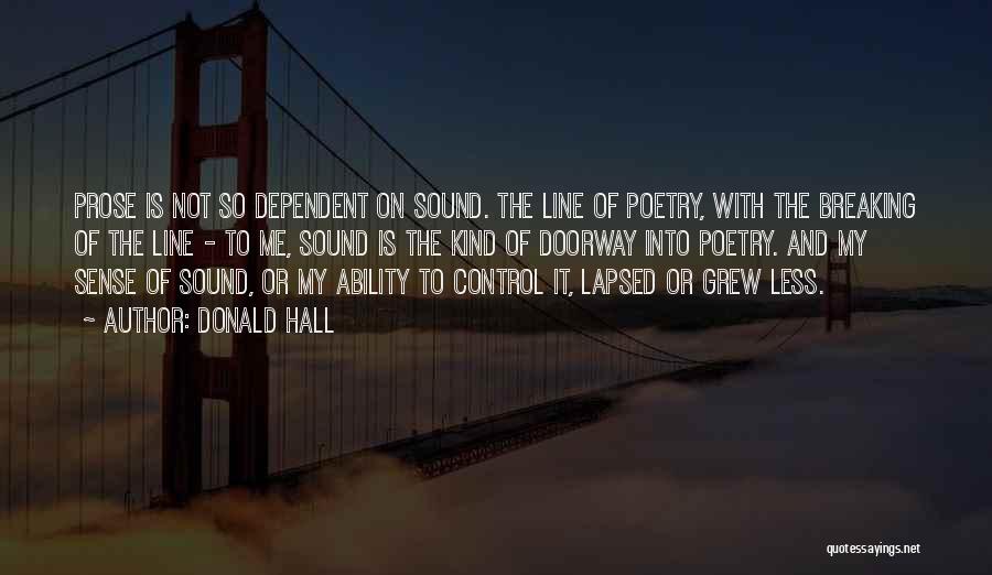 Donald Hall Quotes: Prose Is Not So Dependent On Sound. The Line Of Poetry, With The Breaking Of The Line - To Me,