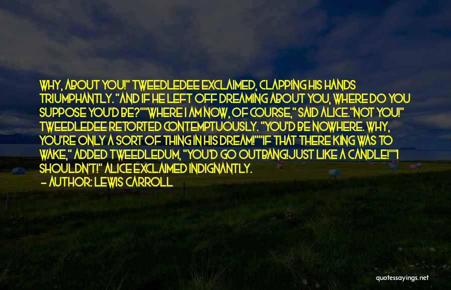 Lewis Carroll Quotes: Why, About You! Tweedledee Exclaimed, Clapping His Hands Triumphantly. And If He Left Off Dreaming About You, Where Do You