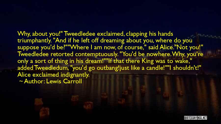 Lewis Carroll Quotes: Why, About You! Tweedledee Exclaimed, Clapping His Hands Triumphantly. And If He Left Off Dreaming About You, Where Do You