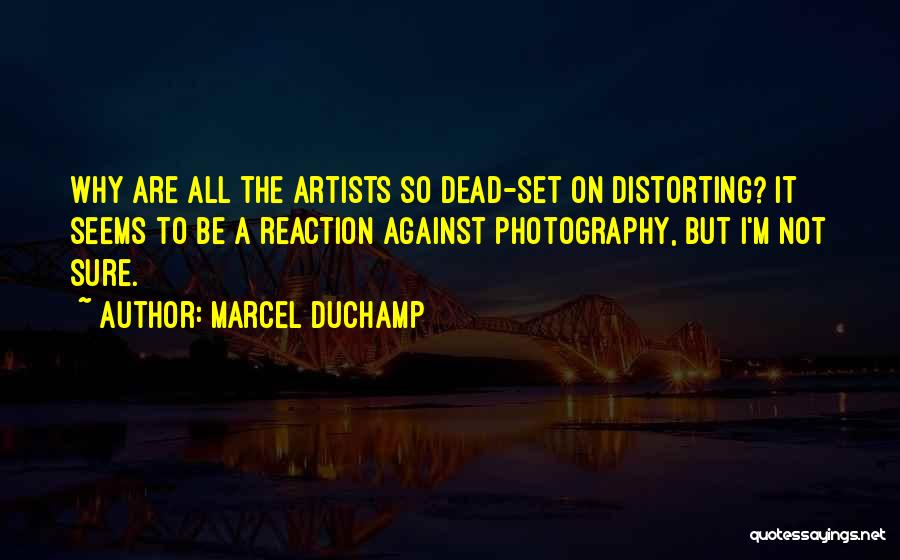 Marcel Duchamp Quotes: Why Are All The Artists So Dead-set On Distorting? It Seems To Be A Reaction Against Photography, But I'm Not