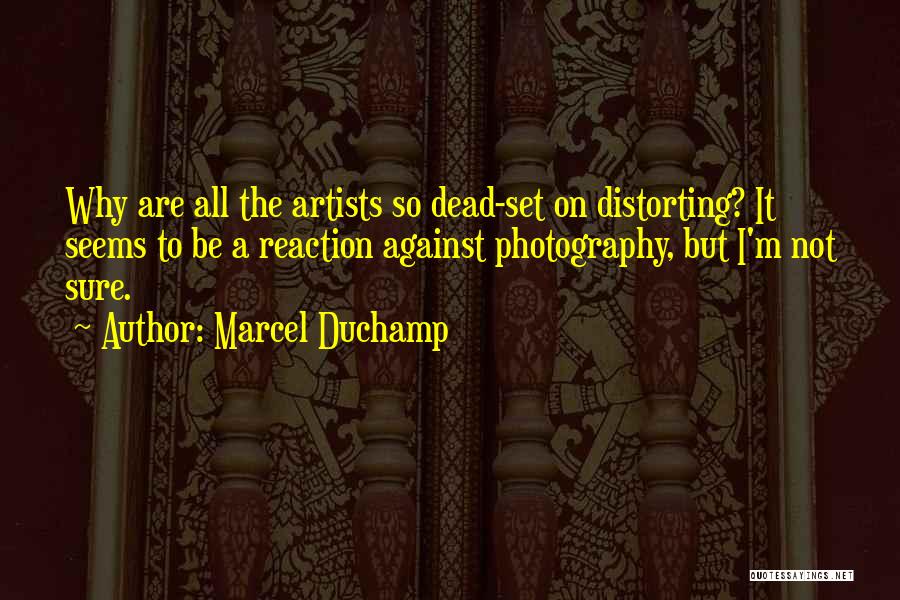 Marcel Duchamp Quotes: Why Are All The Artists So Dead-set On Distorting? It Seems To Be A Reaction Against Photography, But I'm Not