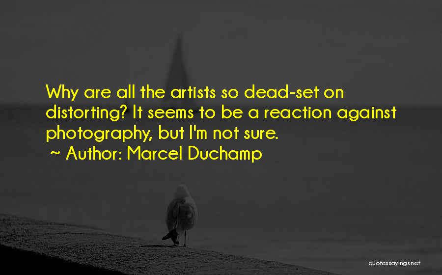 Marcel Duchamp Quotes: Why Are All The Artists So Dead-set On Distorting? It Seems To Be A Reaction Against Photography, But I'm Not