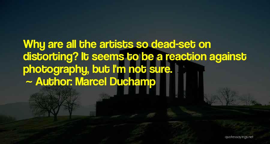 Marcel Duchamp Quotes: Why Are All The Artists So Dead-set On Distorting? It Seems To Be A Reaction Against Photography, But I'm Not