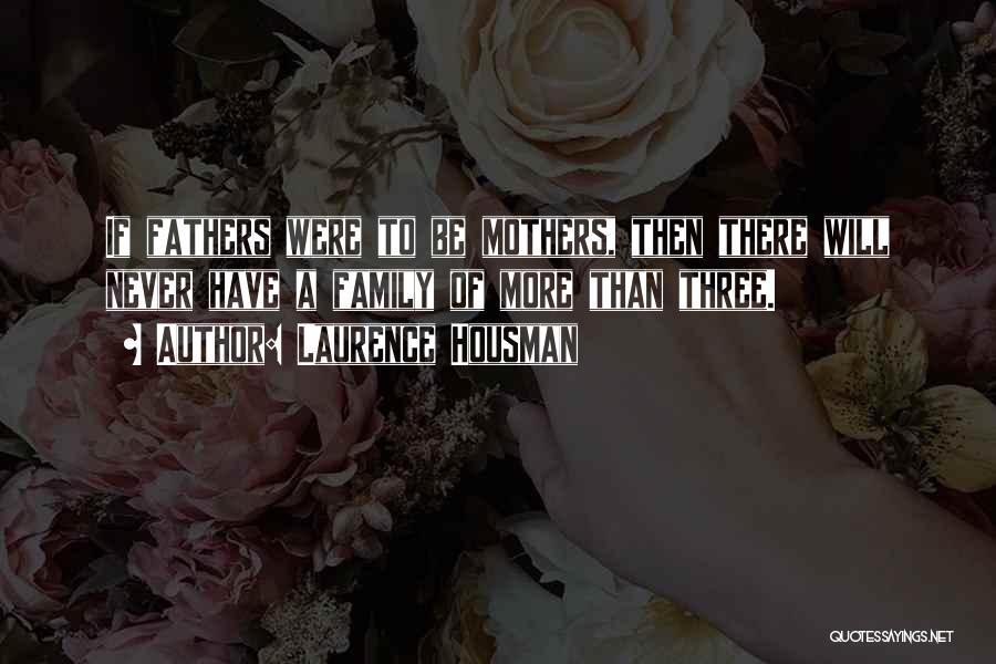 Laurence Housman Quotes: If Fathers Were To Be Mothers, Then There Will Never Have A Family Of More Than Three.