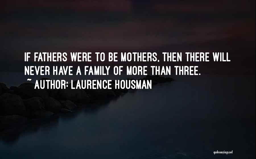 Laurence Housman Quotes: If Fathers Were To Be Mothers, Then There Will Never Have A Family Of More Than Three.