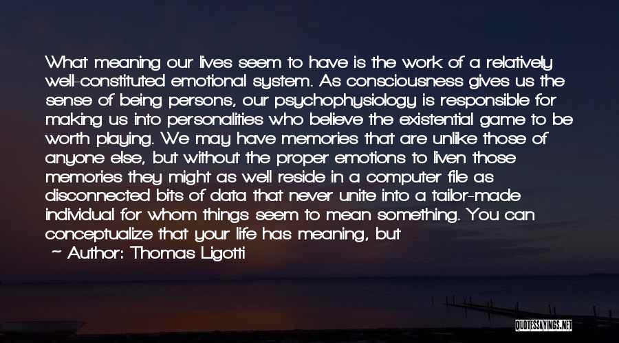 Thomas Ligotti Quotes: What Meaning Our Lives Seem To Have Is The Work Of A Relatively Well-constituted Emotional System. As Consciousness Gives Us